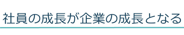 社員の成長が企業の成長となる